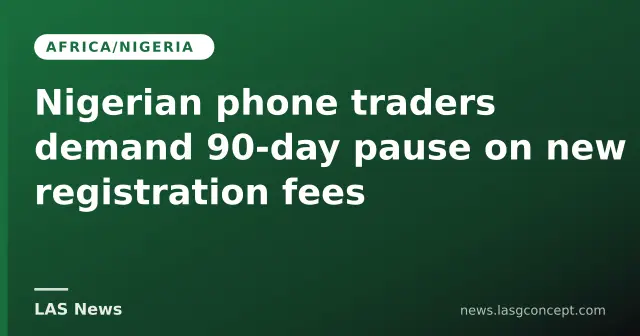 Nigerian phone traders demand 90‑day pause on new registration fees