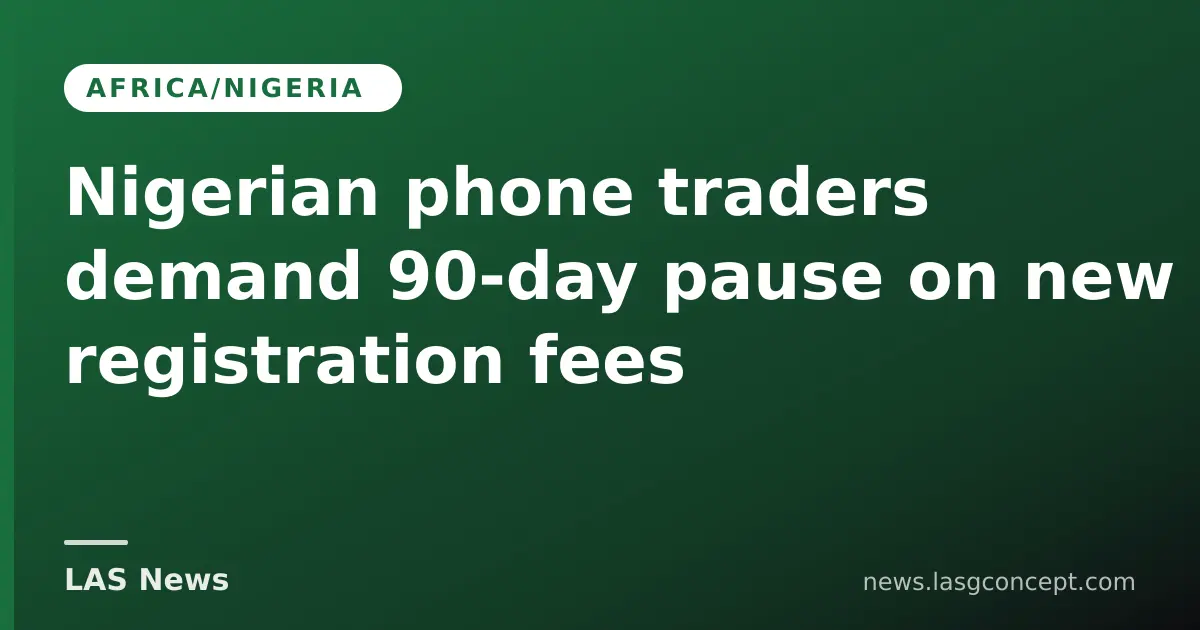 Nigerian phone traders demand 90‑day pause on new registration fees