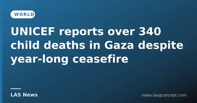 UNICEF reports over 340 child deaths in Gaza despite year‑long ceasefire