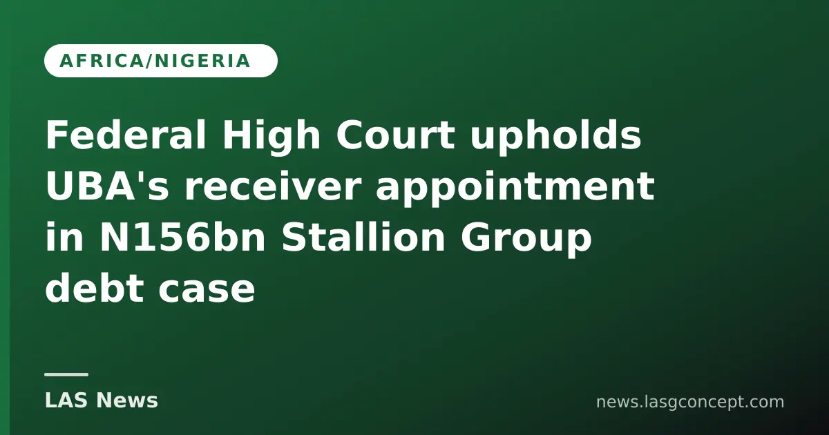 Federal High Court upholds UBA's receiver appointment in N156bn Stallion Group debt case