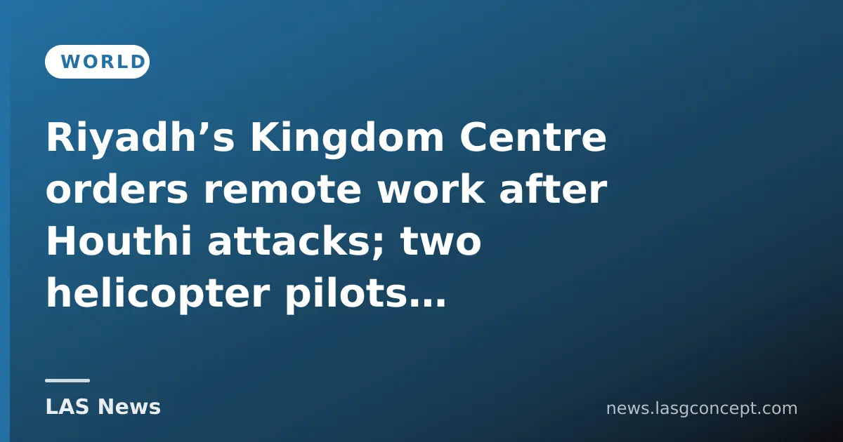 Riyadh’s Kingdom Centre orders remote work after Houthi attacks; two helicopter pilots killed near Yemen border