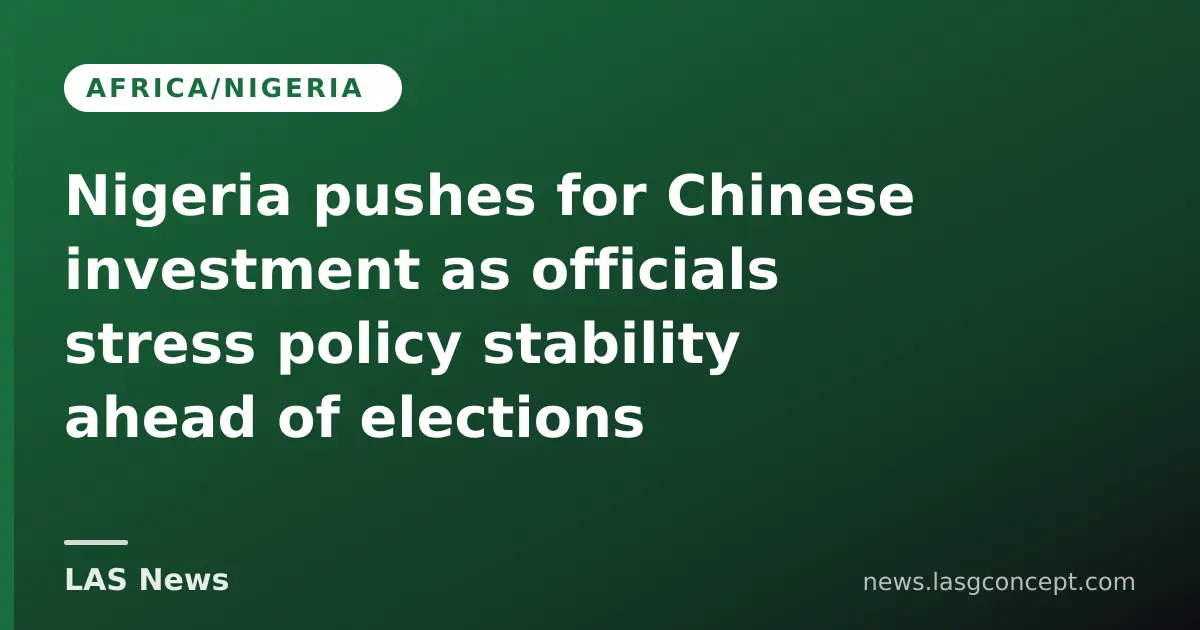 Nigeria pushes for Chinese investment as officials stress policy stability ahead of elections