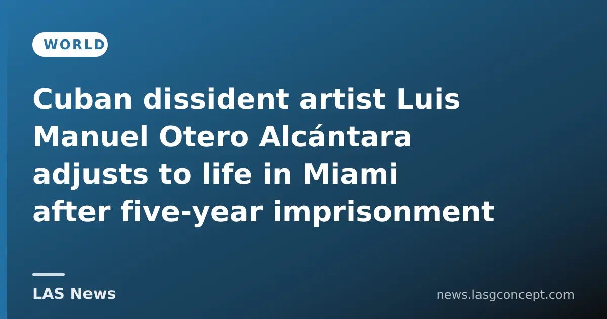Cuban dissident artist Luis Manuel Otero Alcántara adjusts to life in Miami after five‑year imprisonment