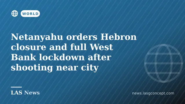 Netanyahu orders Hebron closure and full West Bank lockdown after shooting near city