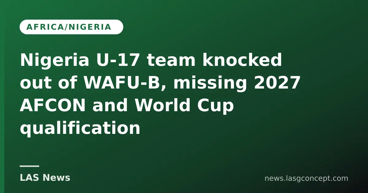 Nigeria U‑17 team knocked out of WAFU‑B, missing 2027 AFCON and World Cup qualification