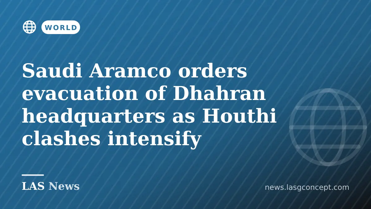 Saudi Aramco orders evacuation of Dhahran headquarters as Houthi clashes intensify
