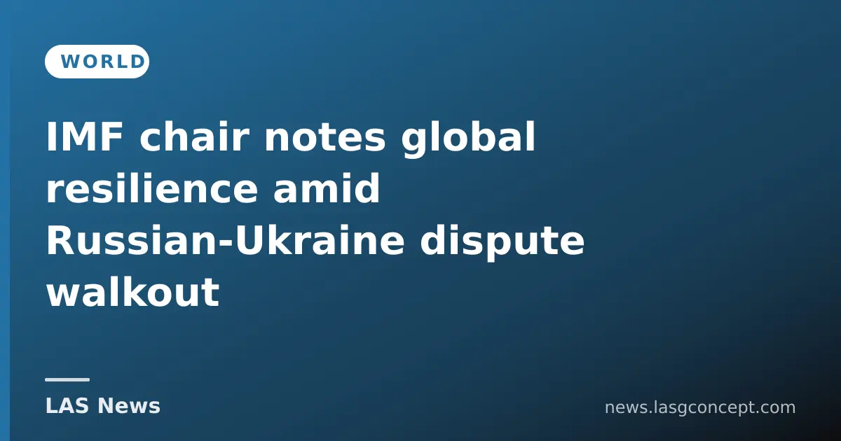 IMF chair notes global resilience amid Russian‑Ukraine dispute walkout