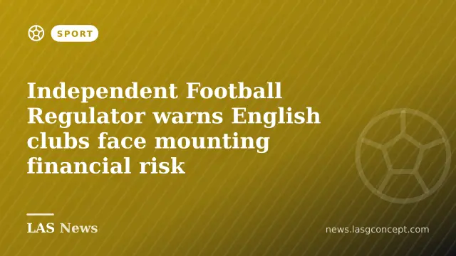 Independent Football Regulator warns English clubs face mounting financial risk