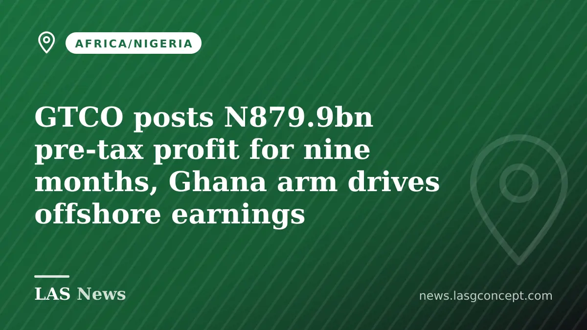 GTCO posts N879.9bn pre‑tax profit for nine months, Ghana arm drives offshore earnings
