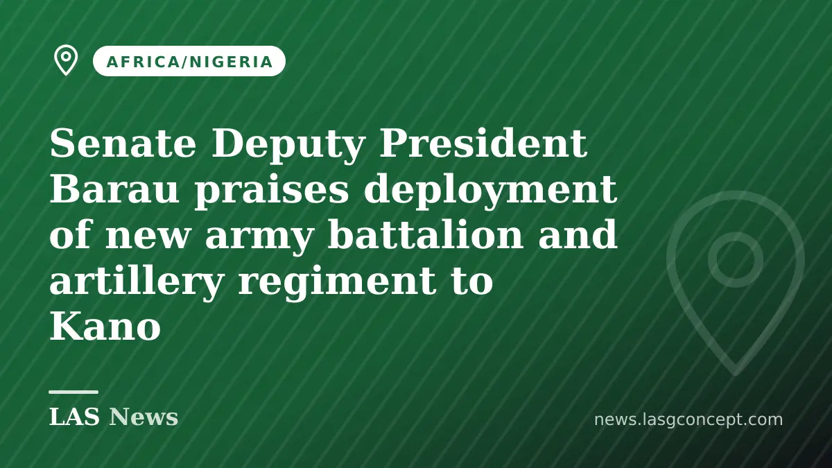 Senate Deputy President Barau praises deployment of new army battalion and artillery regiment to Kano