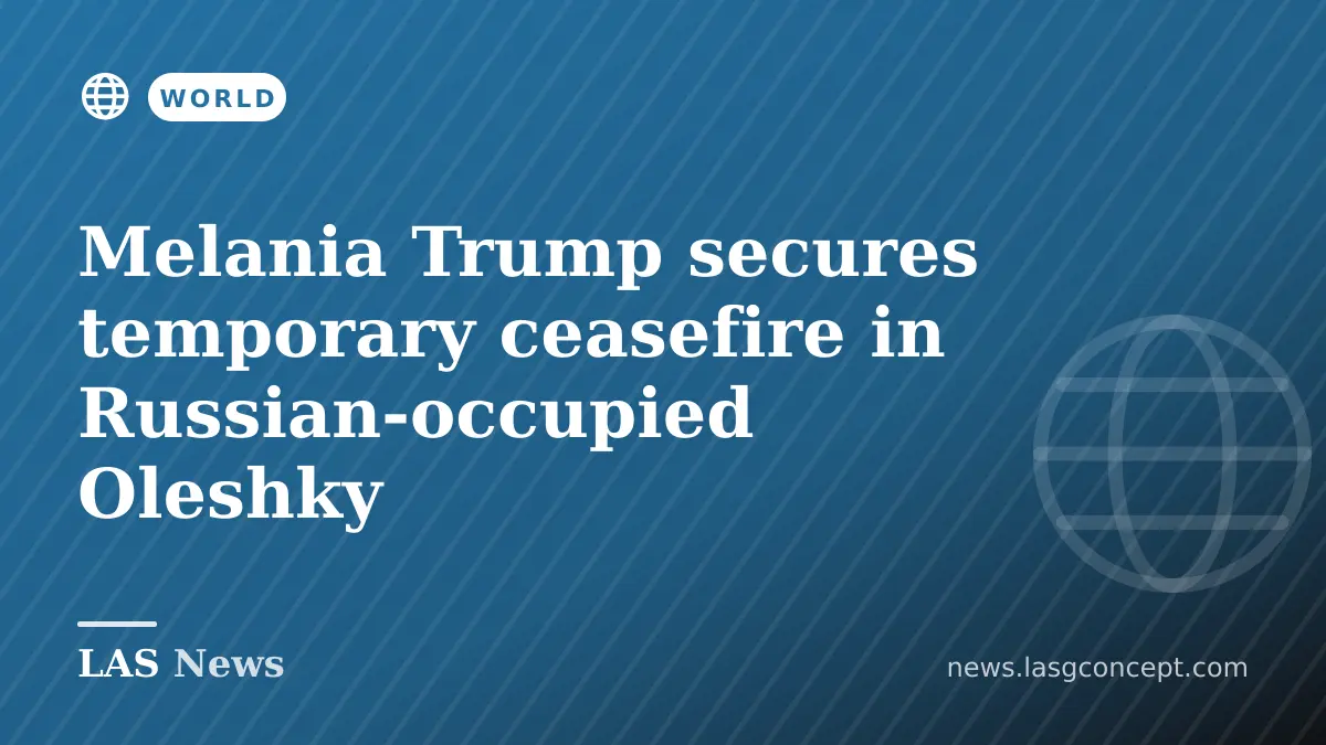 Melania Trump secures temporary ceasefire in Russian‑occupied Oleshky