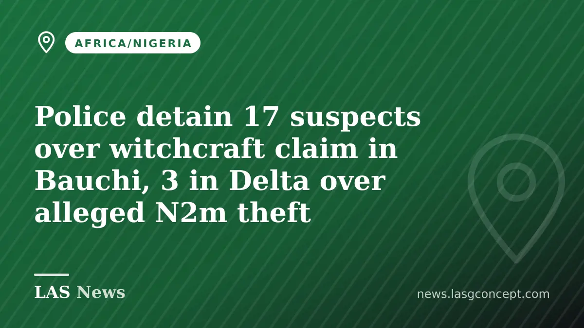 Police detain 17 suspects over witchcraft claim in Bauchi, 3 in Delta over alleged N2m theft