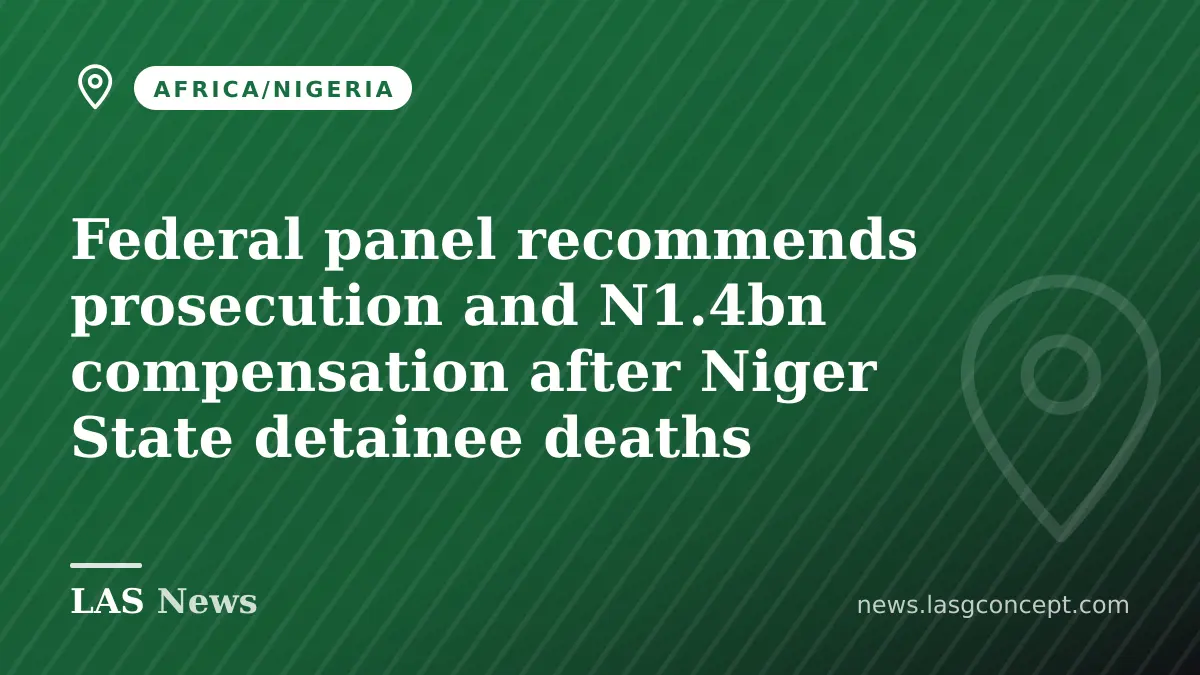 Federal panel recommends prosecution and N1.4bn compensation after Niger State detainee deaths