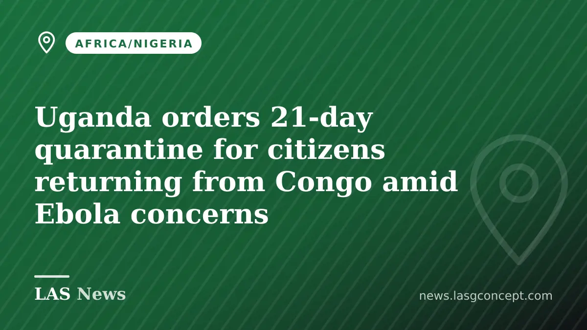 Uganda orders 21‑day quarantine for citizens returning from Congo amid Ebola concerns
