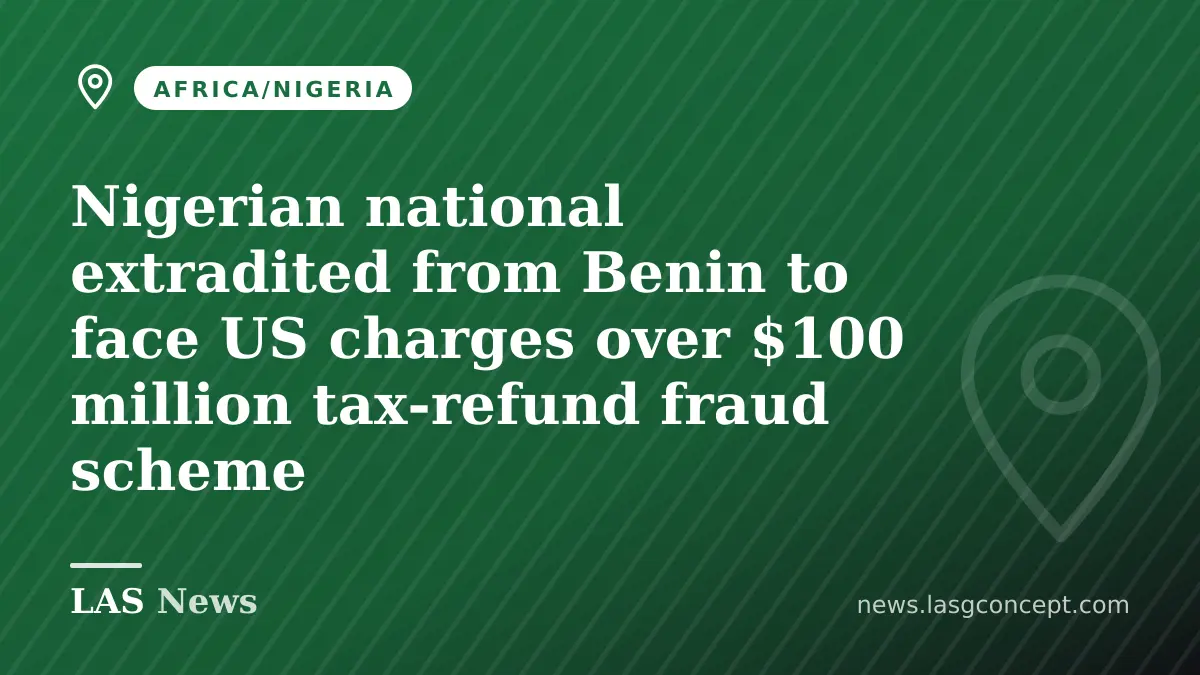 Nigerian national extradited from Benin to face US charges over $100 million tax‑refund fraud scheme