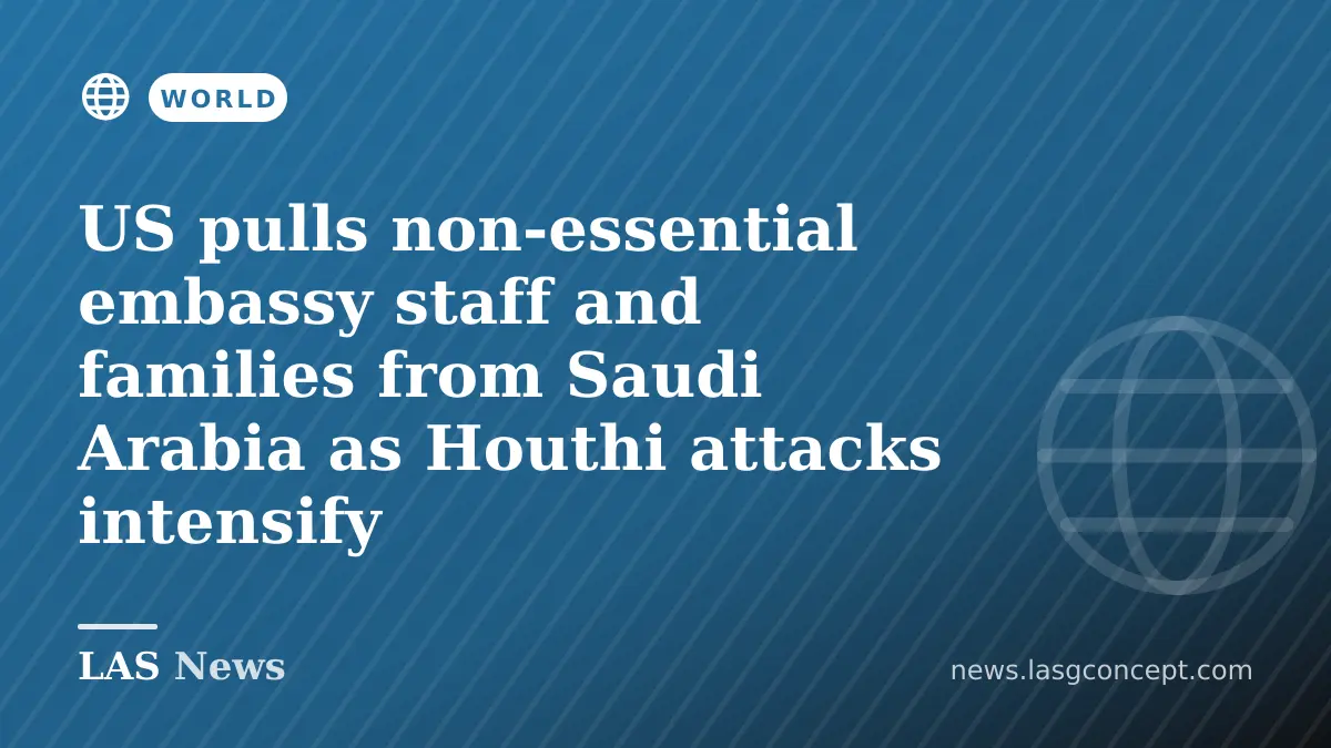 US pulls non‑essential embassy staff and families from Saudi Arabia as Houthi attacks intensify