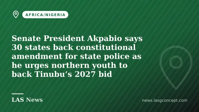Senate President Akpabio says 30 states back constitutional amendment for state police as he urges northern youth to back Tinubu’s 2027 bid