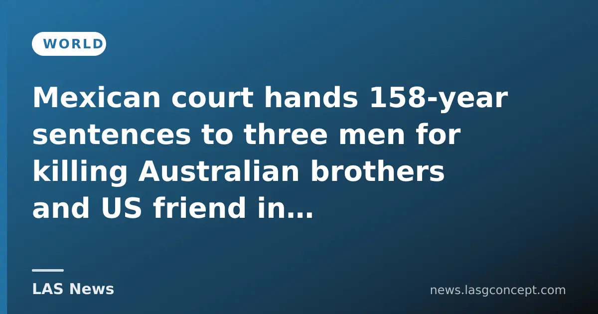 Mexican court hands 158‑year sentences to three men for killing Australian brothers and US friend in Baja California