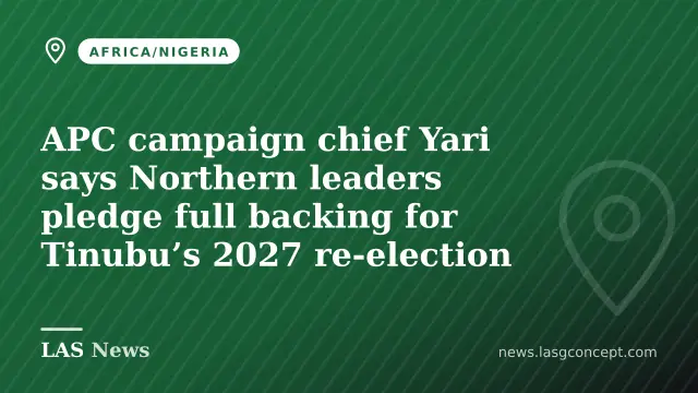 APC campaign chief Yari says Northern leaders pledge full backing for Tinubu’s 2027 re‑election