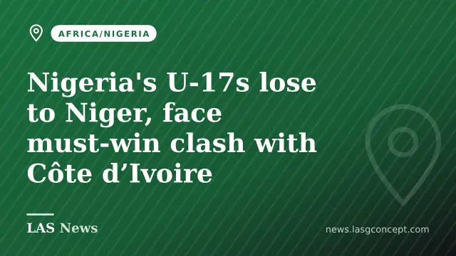 Nigeria's U‑17s lose to Niger, face must‑win clash with Côte d’Ivoire