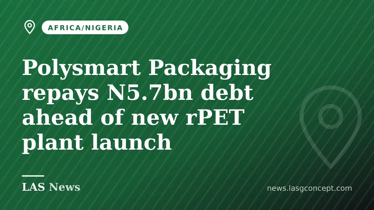 Polysmart Packaging repays N5.7bn debt ahead of new rPET plant launch